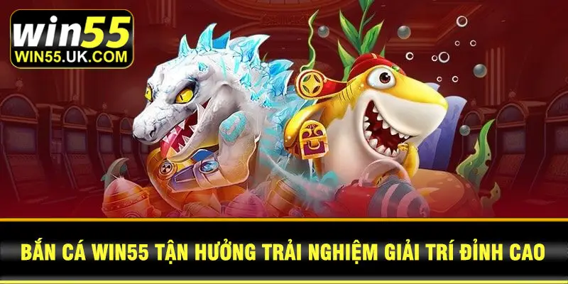 Bắn Cá WIN55 tận hưởng trải nghiệm giải trí đỉnh cao