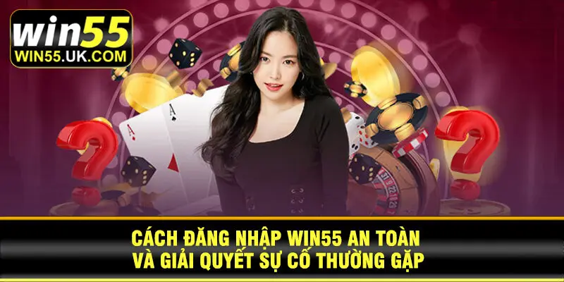 Cách đăng nhập Win55 an toàn và giải quyết sự cố thường gặp