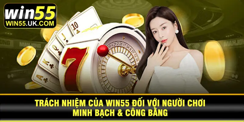 Trách nhiệm của Win55 đối với người chơi – Minh bạch & công bằng